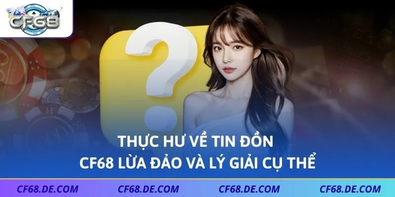 Thực hư về tin đồn CF68 lừa đảo và lý giải cụ thể